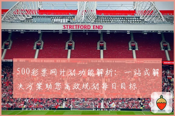 500彩票网计划功能解析:一站式解决方案助您高效规划每日目标