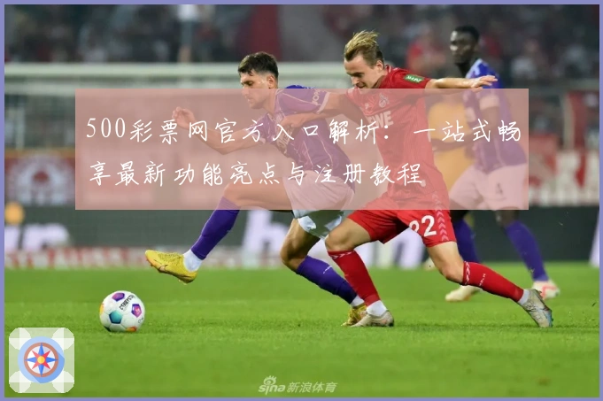 500彩票网官方入口解析：一站式畅享最新功能亮点与注册教程