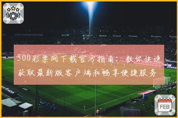 500彩票网下载官方指南：教你快速获取最新版客户端和畅享便捷服务