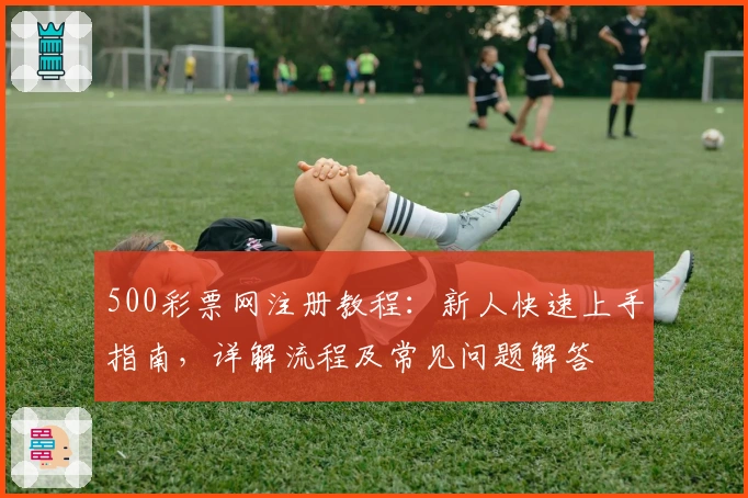 500彩票网注册教程：新人快速上手指南，详解流程及常见问题解答
