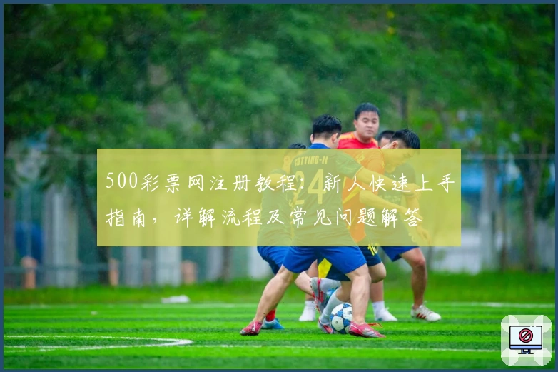 500彩票网注册教程：新人快速上手指南，详解流程及常见问题解答