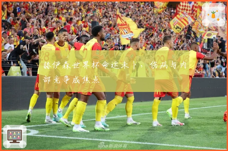 赫伊森世界杯命运未卜，伤病与内部竞争成焦点