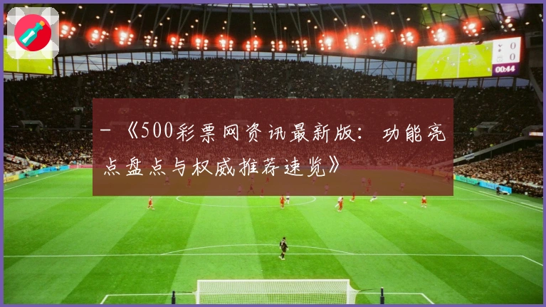 - 《500彩票网资讯最新版：功能亮点盘点与权威推荐速览》