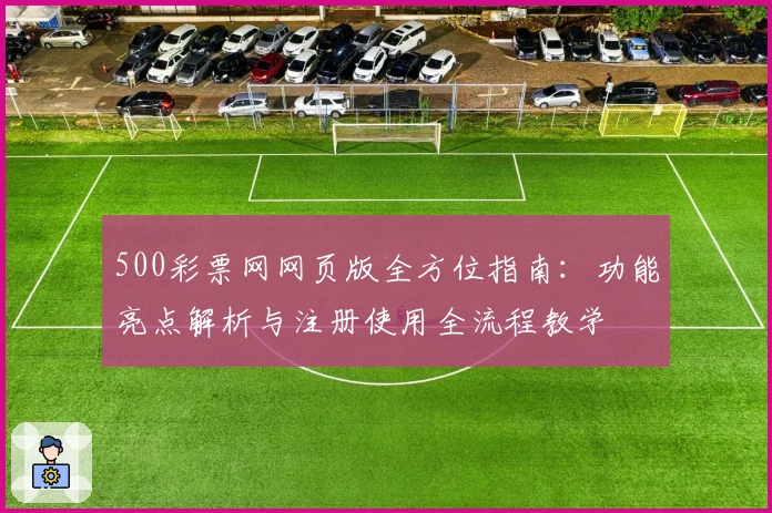 500彩票网网页版全方位指南：功能亮点解析与注册使用全流程教学
