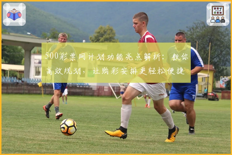 500彩票网计划功能亮点解析：教你高效规划，让购彩安排更轻松便捷