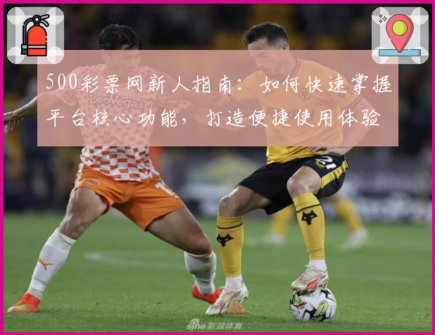 500彩票网新人指南：如何快速掌握平台核心功能，打造便捷使用体验