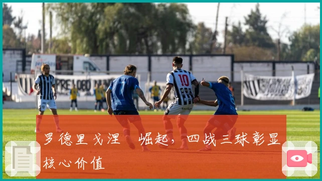 罗德里戈涅槃崛起，四战三球彰显核心价值