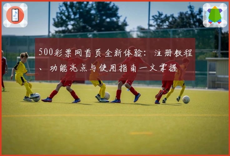 500彩票网首页全新体验：注册教程、功能亮点与使用指南一文掌握