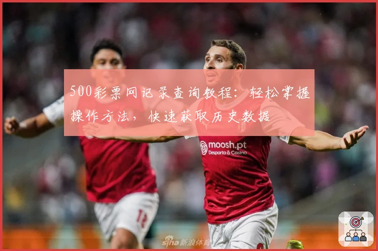 500彩票网记录查询教程：轻松掌握操作方法，快速获取历史数据