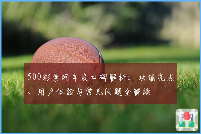 500彩票网年度口碑解析：功能亮点、用户体验与常见问题全解读