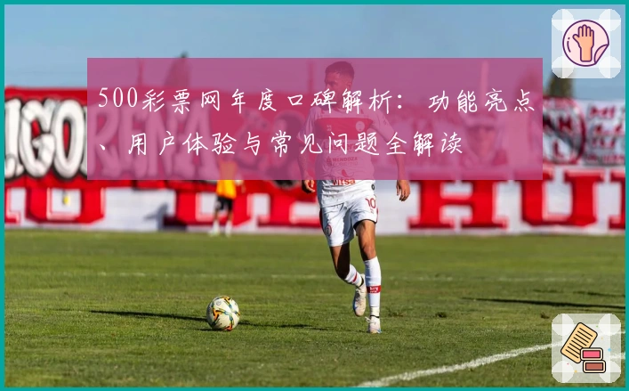 500彩票网年度口碑解析：功能亮点、用户体验与常见问题全解读