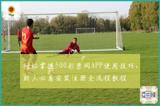 轻松掌握500彩票网APP使用技巧，新人必看安装注册全流程教程