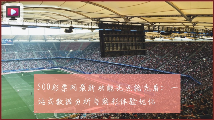 500彩票网最新功能亮点抢先看：一站式数据分析与购彩体验优化