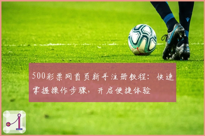500彩票网首页新手注册教程：快速掌握操作步骤，开启便捷体验