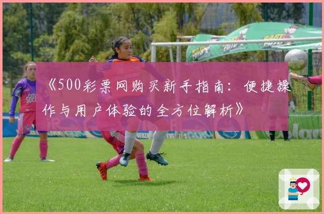 《500彩票网购买新手指南：便捷操作与用户体验的全方位解析》