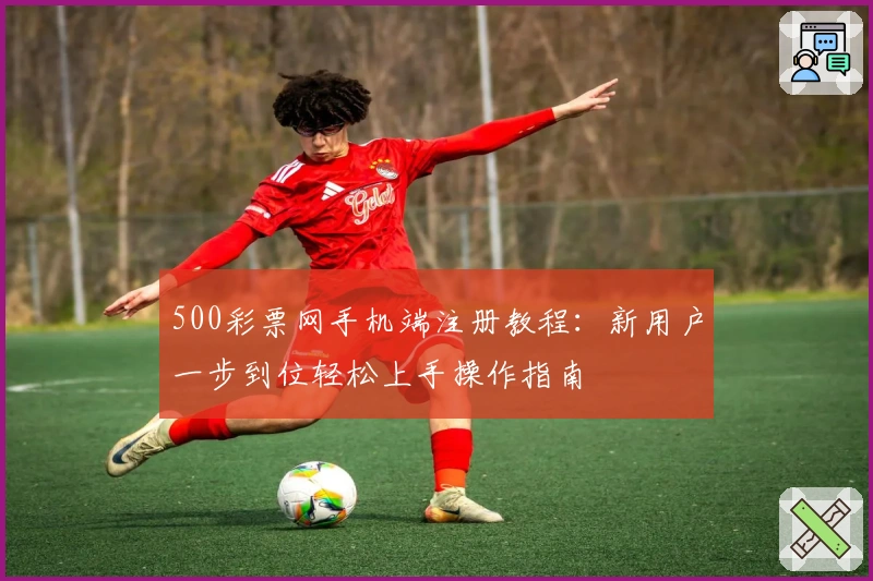 500彩票网手机端注册教程:新用户一步到位轻松上手操作指南
