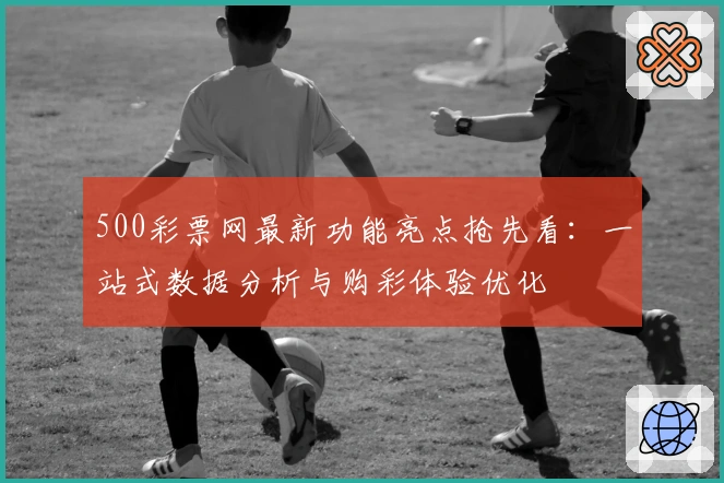 500彩票网最新功能亮点抢先看：一站式数据分析与购彩体验优化