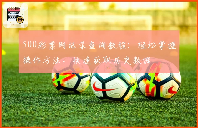 500彩票网记录查询教程：轻松掌握操作方法，快速获取历史数据