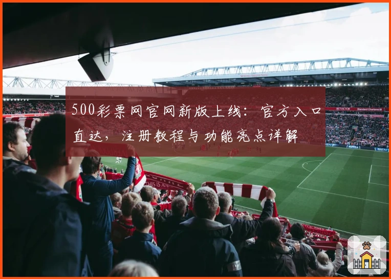 500彩票网官网新版上线:官方入口直达,注册教程与功能亮点详解