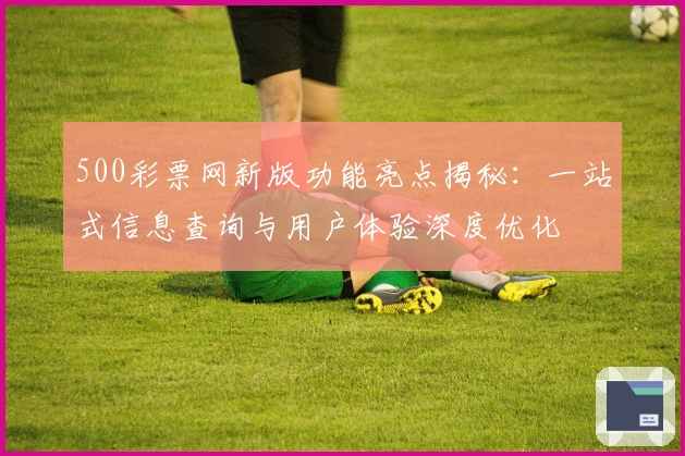 500彩票网新版功能亮点揭秘:一站式信息查询与用户体验深度优化