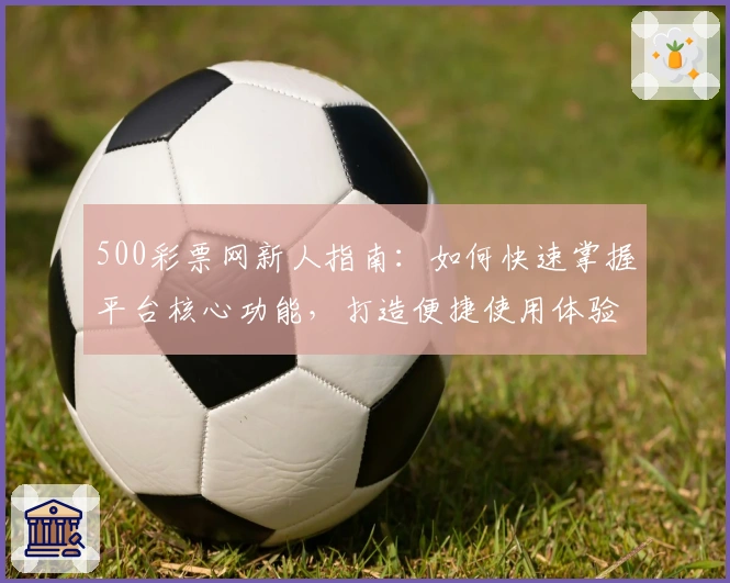 500彩票网新人指南：如何快速掌握平台核心功能，打造便捷使用体验