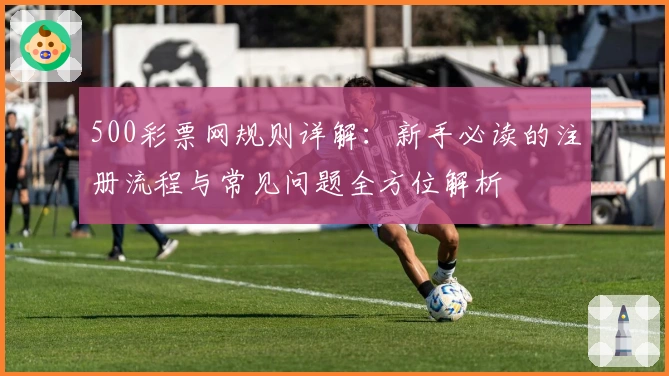 500彩票网规则详解:新手必读的注册流程与常见问题全方位解析