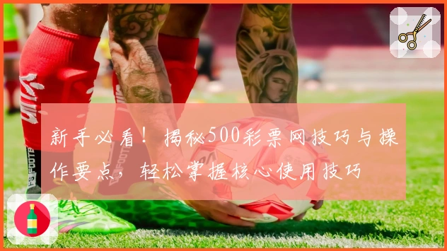 新手必看！揭秘500彩票网技巧与操作要点，轻松掌握核心使用技巧