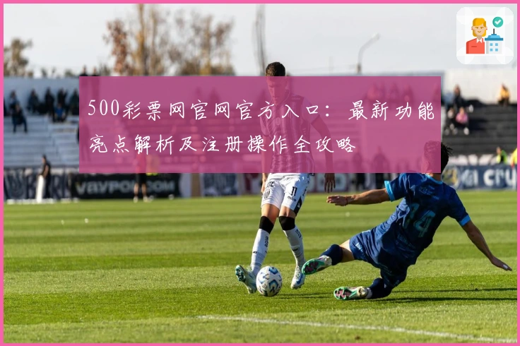 500彩票网官网官方入口：最新功能亮点解析及注册操作全攻略