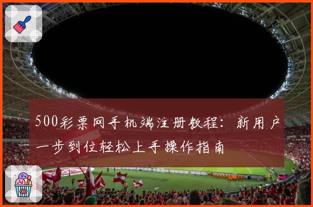 500彩票网手机端注册教程：新用户一步到位轻松上手操作指南