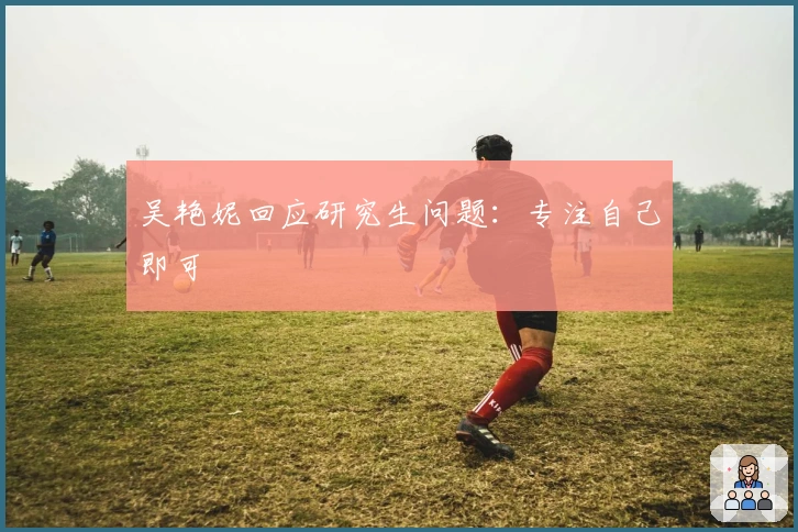 吴艳妮回应研究生问题：专注自己即可