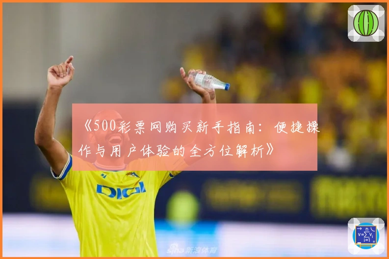 《500彩票网购买新手指南：便捷操作与用户体验的全方位解析》