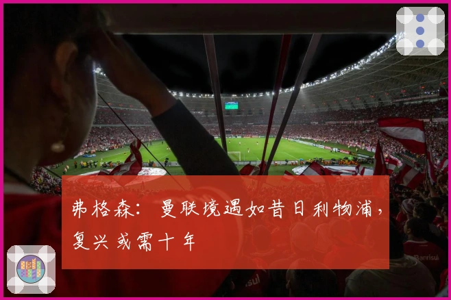 弗格森：曼联境遇如昔日利物浦，复兴或需十年