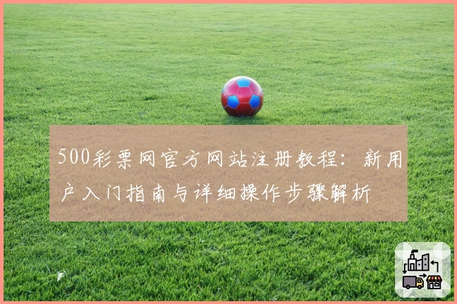 500彩票网官方网站注册教程：新用户入门指南与详细操作步骤解析