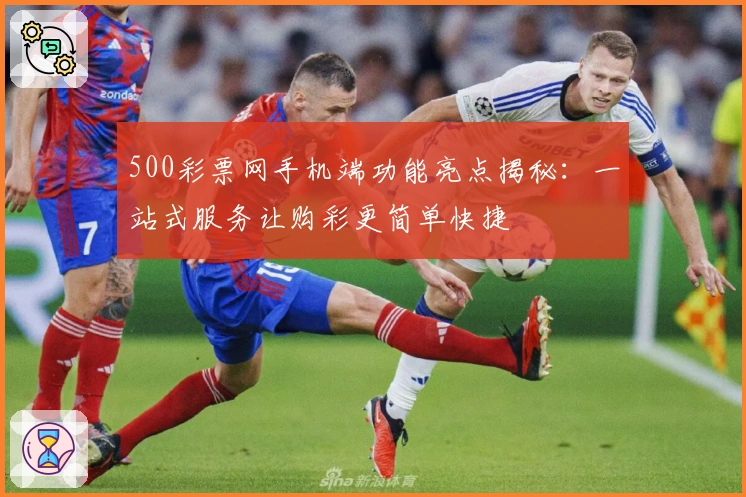 500彩票网手机端功能亮点揭秘：一站式服务让购彩更简单快捷