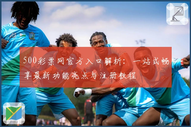 500彩票网官方入口解析:一站式畅享最新功能亮点与注册教程