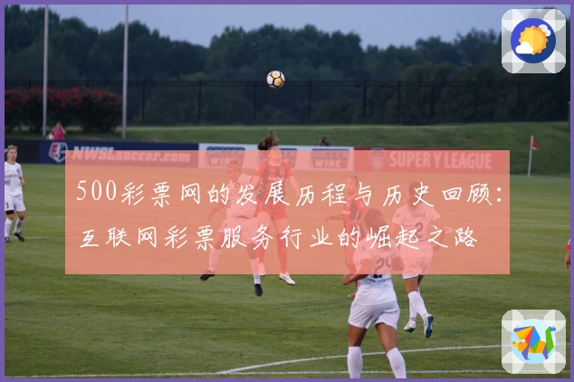 500彩票网的发展历程与历史回顾：互联网彩票服务行业的崛起之路