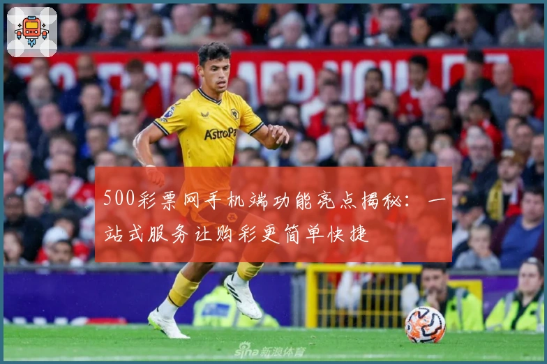 500彩票网手机端功能亮点揭秘：一站式服务让购彩更简单快捷