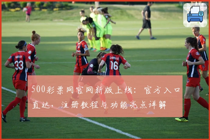 500彩票网官网新版上线：官方入口直达，注册教程与功能亮点详解