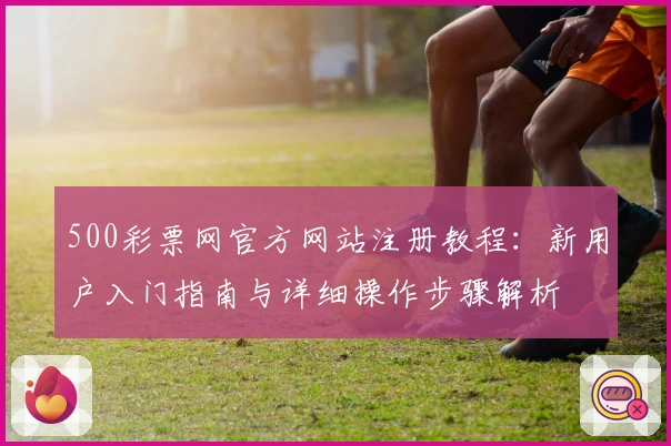 500彩票网官方网站注册教程:新用户入门指南与详细操作步骤解析
