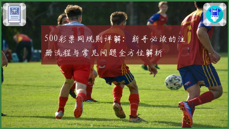 500彩票网规则详解：新手必读的注册流程与常见问题全方位解析