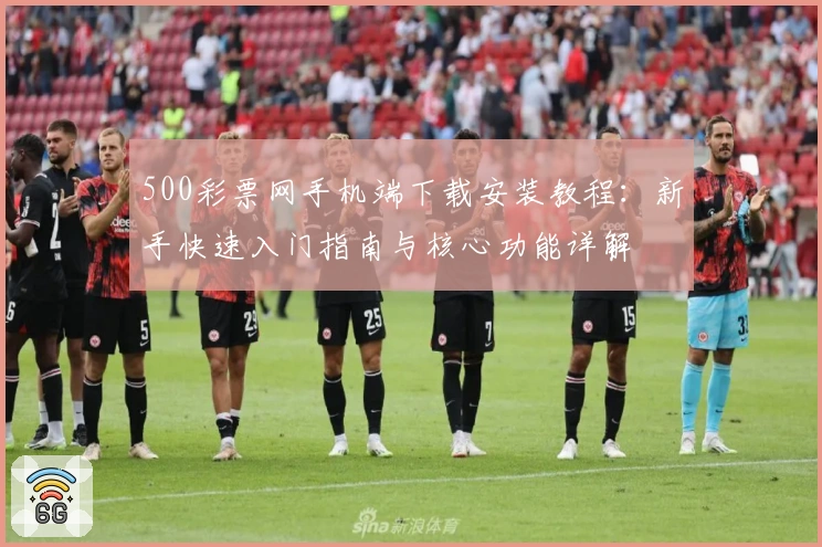 500彩票网手机端下载安装教程：新手快速入门指南与核心功能详解