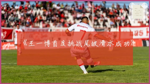 《王一博首度挑战尾坡滑水成功》