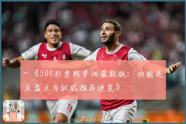 - 《500彩票网资讯最新版:功能亮点盘点与权威推荐速览》