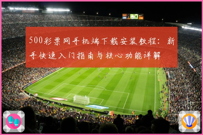 500彩票网手机端下载安装教程：新手快速入门指南与核心功能详解